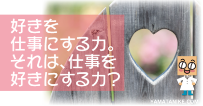 好きを仕事にする力。それは、仕事を好きにする力？