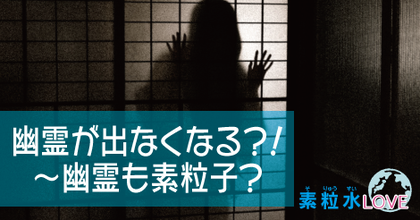 幽霊が出なくなる？！〜幽霊も素粒子？
