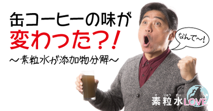 缶コーヒーの味が変わった？！〜素粒水が添加物分解