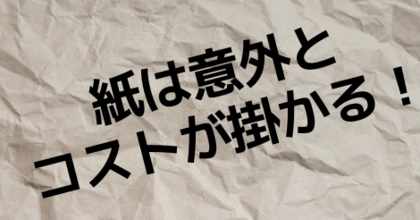 紙って意外とコストが掛かる