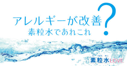 アレルギーが改善？〜素粒水であれこれ
