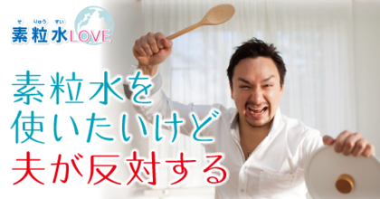 素粒水を使いたいけど夫が反対する