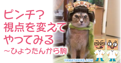 ピンチ？視点を変えてやってみる　ひょうたんから駒