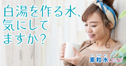 白湯を作る水、気にしてますか？　素粒水
